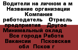 Водители на личном а/м › Название организации ­ Компания-работодатель › Отрасль предприятия ­ Другое › Минимальный оклад ­ 1 - Все города Работа » Вакансии   . Псковская обл.,Псков г.